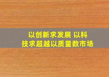 以创新求发展 以科技求超越以质量数市场